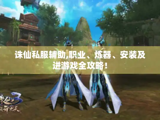 诛仙私服辅助,职业、炼器、安装及进游戏全攻略! 诛仙私服辅助,职业、炼器、安装及进游戏全攻略!