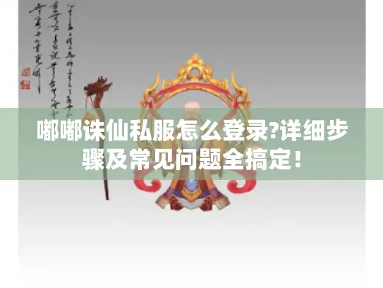 嘟嘟诛仙私服怎么登录?详细步骤及常见问题全搞定！