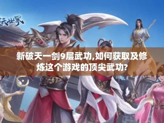 新破天一剑9层武功,如何获取及修炼这个游戏的顶尖武功?