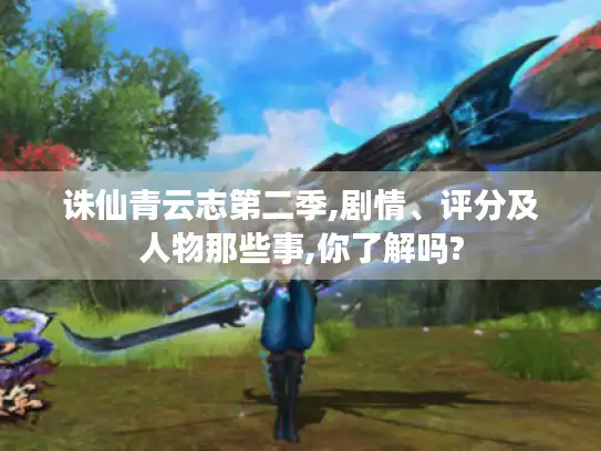 诛仙青云志第二季,剧情、评分及人物那些事,你了解吗?