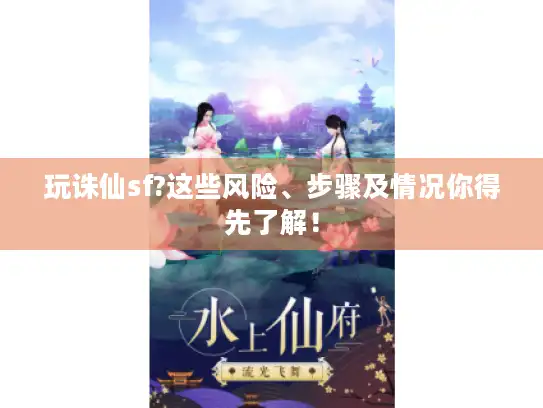 玩诛仙sf?这些风险、步骤及情况你得先了解！