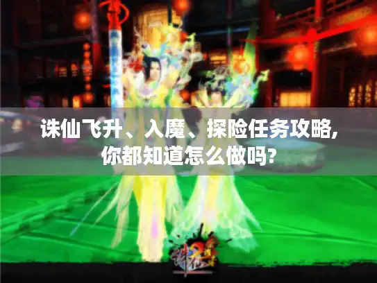 诛仙飞升、入魔、探险任务攻略,你都知道怎么做吗?
