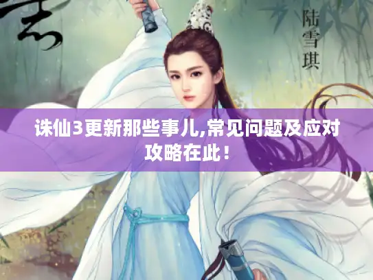 诛仙3更新那些事儿,常见问题及应对攻略在此！