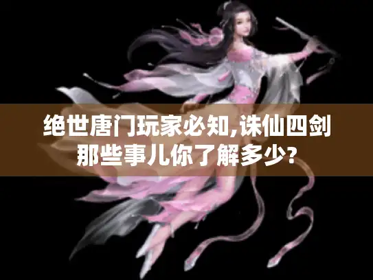 绝世唐门玩家必知,诛仙四剑那些事儿你了解多少?
