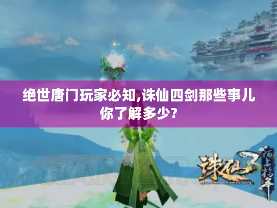 绝世唐门玩家必知,诛仙四剑那些事儿你了解多少?