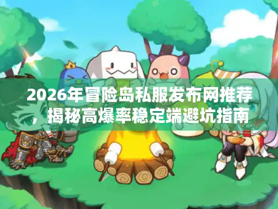2026年冒险岛私服发布网推荐，揭秘高爆率稳定端避坑指南