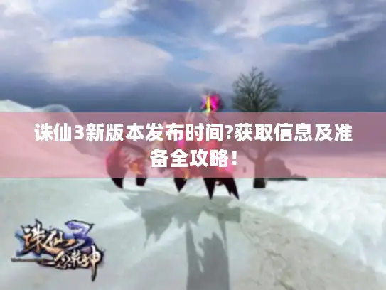 诛仙3新版本发布时间?获取信息及准备全攻略! 诛仙3新版本发布时间?获取信息及准备全攻略!