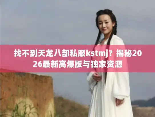 找不到天龙八部私服kstmj？揭秘2026最新高爆版与独家资源