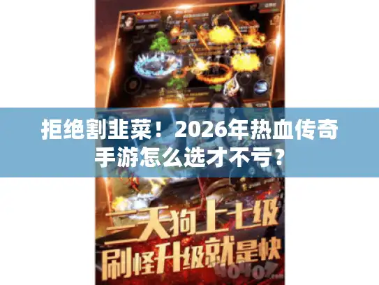 拒绝割韭菜!2026年热血传奇手游怎么选才不亏? 拒绝割韭菜!2026年热血传奇手游怎么选才不亏?