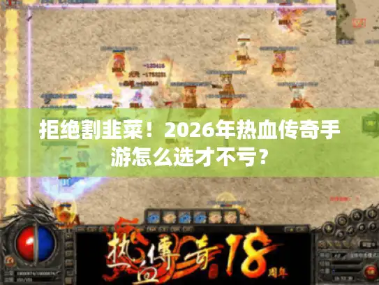 拒绝割韭菜!2026年热血传奇手游怎么选才不亏? 拒绝割韭菜!2026年热血传奇手游怎么选才不亏?