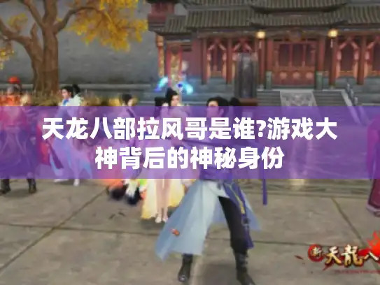 天龙八部拉风哥是谁?游戏大神背后的神秘身份