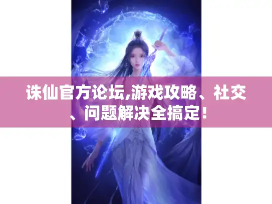 诛仙官方论坛,游戏攻略、社交、问题解决全搞定！