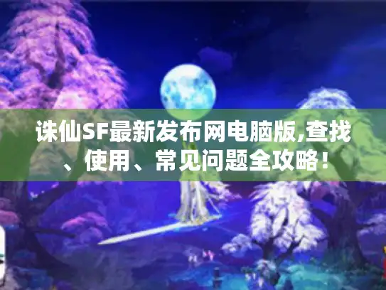 诛仙SF最新发布网电脑版,查找、使用、常见问题全攻略! 诛仙SF最新发布网电脑版,查找、使用、常见问题全攻略!