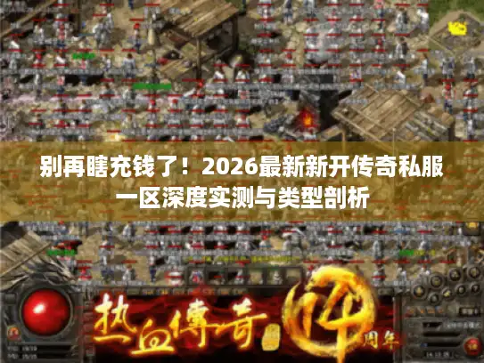 别再瞎充钱了！2026最新新开传奇私服一区深度实测与类型剖析