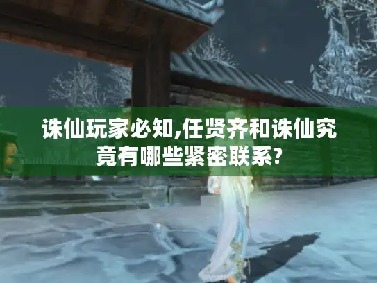 诛仙玩家必知,任贤齐和诛仙究竟有哪些紧密联系?