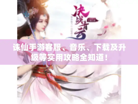 诛仙手游客服、音乐、下载及升级等实用攻略全知道！