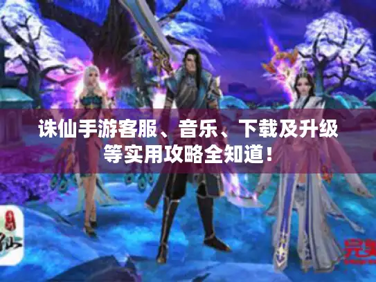 诛仙手游客服、音乐、下载及升级等实用攻略全知道！