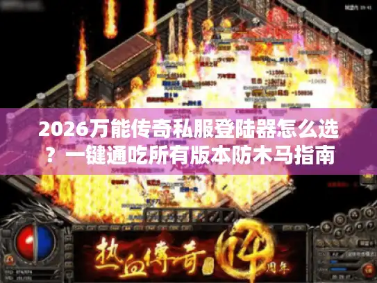 2026万能传奇私服登陆器怎么选？一键通吃所有版本防木马指南