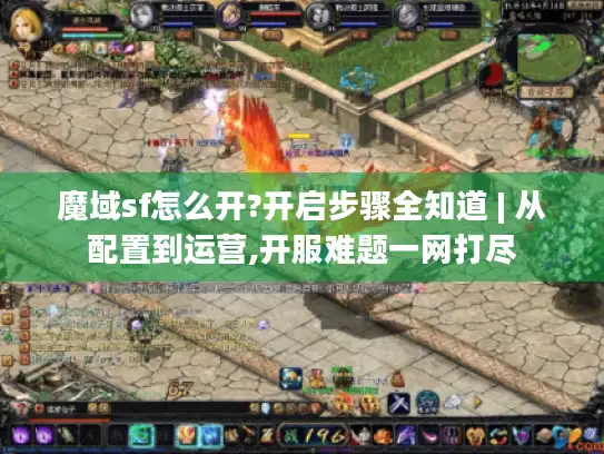 魔域sf怎么开?开启步骤全知道 | 从配置到运营,开服难题一网打尽