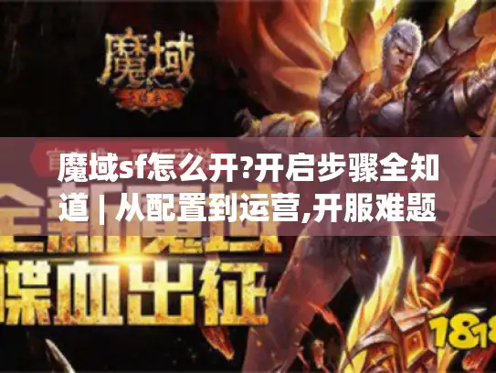 魔域sf怎么开?开启步骤全知道 | 从配置到运营,开服难题一网打尽
