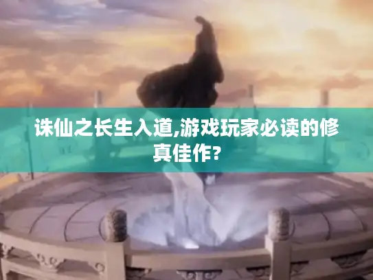 诛仙之长生入道,游戏玩家必读的修真佳作?
