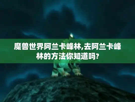 魔兽世界阿兰卡峰林,去阿兰卡峰林的方法你知道吗?