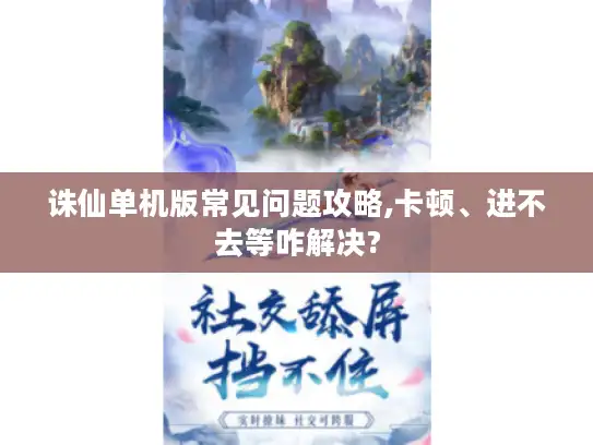 诛仙单机版常见问题攻略,卡顿、进不去等咋解决?