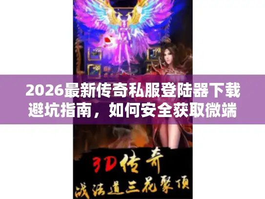 2026最新传奇私服登陆器下载避坑指南，如何安全获取微端与补丁？