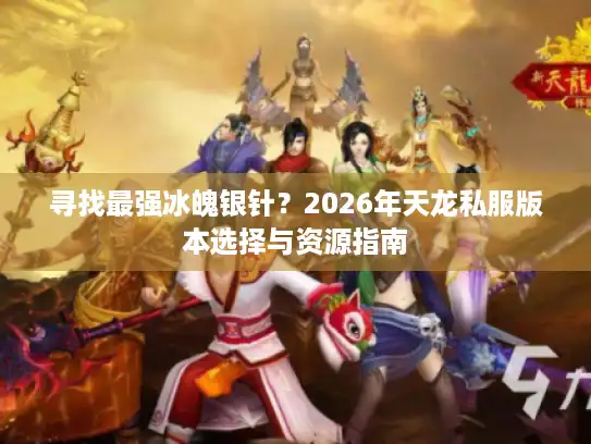 寻找最强冰魄银针?2026年天龙私服版本选择与资源指南 寻找最强冰魄银针?2026年天龙私服版本选择与资源指南