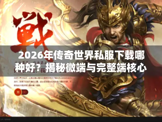 2026年传奇世界私服下载哪种好?揭秘微端与完整端核心区别 2026年传奇世界私服下载哪种好?揭秘微端与完整端核心区别