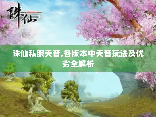 诛仙私服天音,各版本中天音玩法及优劣全解析 诛仙私服天音,各版本中天音玩法及优劣全解析