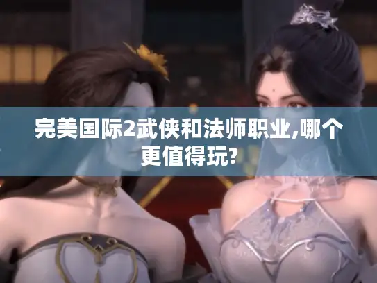 完美国际2武侠和法师职业,哪个更值得玩?