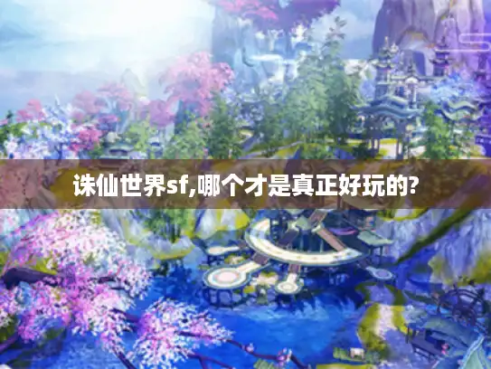 诛仙世界sf,哪个才是真正好玩的?