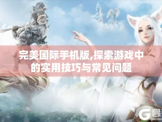 完美国际手机版,探索游戏中的实用技巧与常见问题