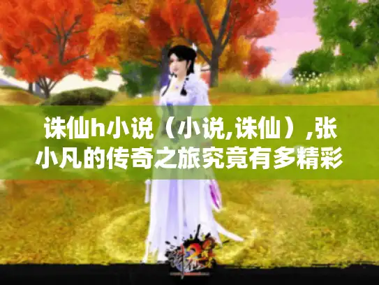 诛仙h小说(小说,诛仙),张小凡的传奇之旅究竟有多精彩? 诛仙h小说(小说,诛仙),张小凡的传奇之旅究竟有多精彩?