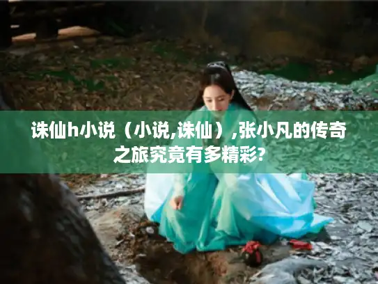 诛仙h小说(小说,诛仙),张小凡的传奇之旅究竟有多精彩? 诛仙h小说(小说,诛仙),张小凡的传奇之旅究竟有多精彩?