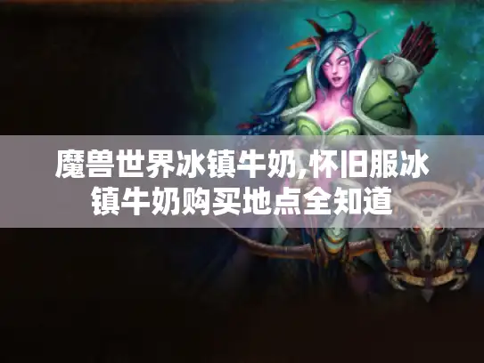 魔兽世界冰镇牛奶,怀旧服冰镇牛奶购买地点全知道