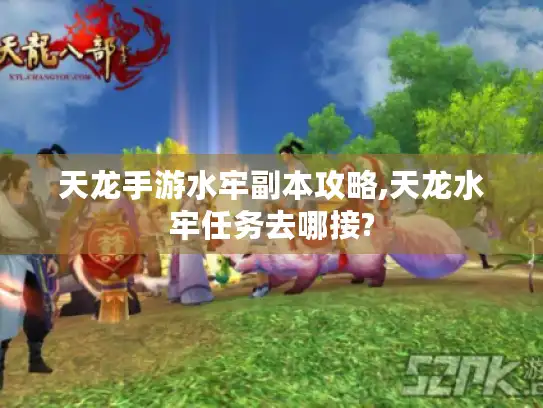 天龙手游水牢副本攻略,天龙水牢任务去哪接?