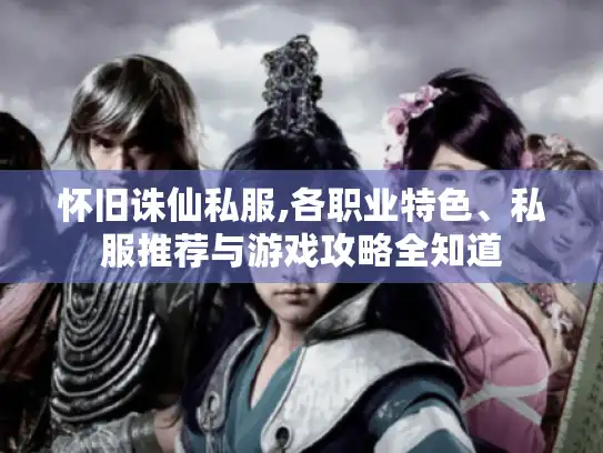 怀旧诛仙私服,各职业特色、私服推荐与游戏攻略全知道