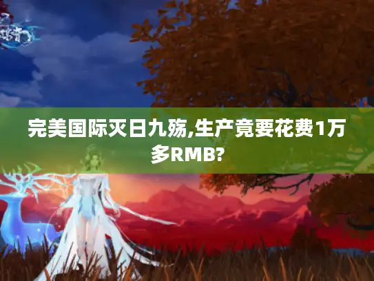 完美国际灭日九殇,生产竟要花费1万多RMB?