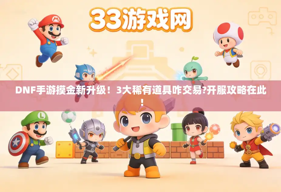 DNF手游摸金新升级！3大稀有道具咋交易?开服攻略在此！