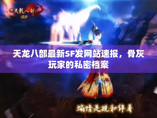 天龙八部最新SF发网站速报,骨灰玩家的私密档案 天龙八部最新SF发网站速报,骨灰玩家的私密档案
