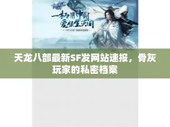 天龙八部最新SF发网站速报,骨灰玩家的私密档案 天龙八部最新SF发网站速报,骨灰玩家的私密档案