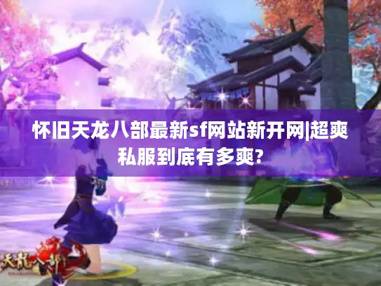 怀旧天龙八部最新sf网站新开网|超爽私服到底有多爽?