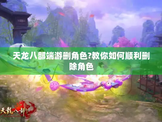 天龙八部端游删角色?教你如何顺利删除角色