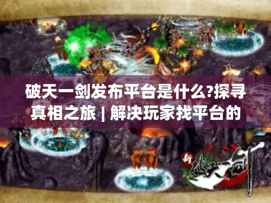 破天一剑发布平台是什么?探寻真相之旅 | 解决玩家找平台的困扰