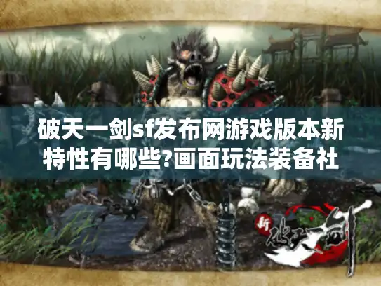 破天一剑sf发布网游戏版本新特性有哪些?画面玩法装备社交全揭秘！