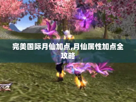 完美国际月仙加点,月仙属性加点全攻略