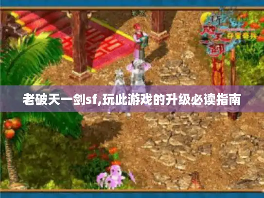 老破天一剑sf,玩此游戏的升级必读指南