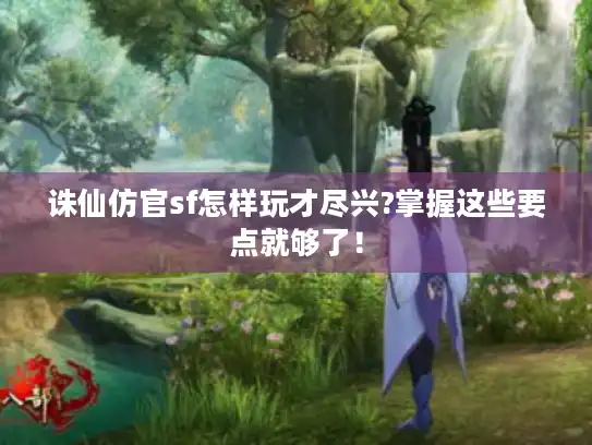 诛仙仿官sf怎样玩才尽兴?掌握这些要点就够了! 诛仙仿官sf怎样玩才尽兴?掌握这些要点就够了!